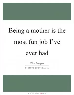 Being a mother is the most fun job I’ve ever had Picture Quote #1