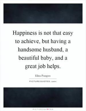 Happiness is not that easy to achieve, but having a handsome husband, a beautiful baby, and a great job helps Picture Quote #1