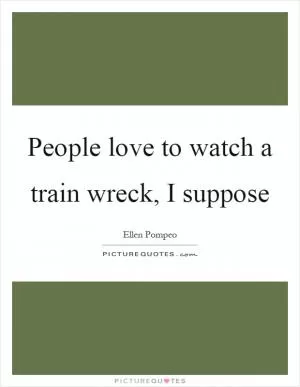 People love to watch a train wreck, I suppose Picture Quote #1