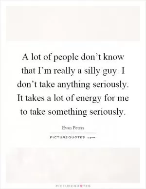 A lot of people don’t know that I’m really a silly guy. I don’t take anything seriously. It takes a lot of energy for me to take something seriously Picture Quote #1