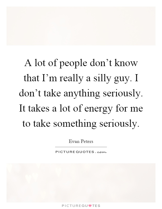 A lot of people don't know that I'm really a silly guy. I don't take anything seriously. It takes a lot of energy for me to take something seriously Picture Quote #1