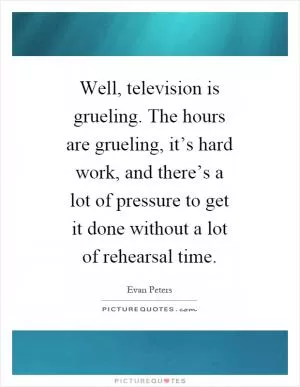 Well, television is grueling. The hours are grueling, it’s hard work, and there’s a lot of pressure to get it done without a lot of rehearsal time Picture Quote #1