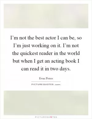 I’m not the best actor I can be, so I’m just working on it. I’m not the quickest reader in the world but when I get an acting book I can read it in two days Picture Quote #1