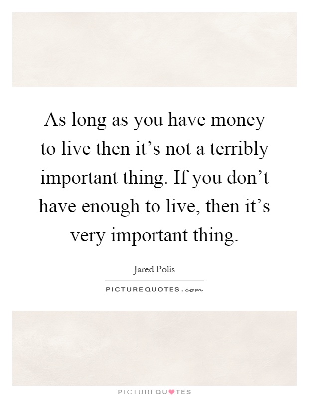 As long as you have money to live then it's not a terribly important thing. If you don't have enough to live, then it's very important thing Picture Quote #1