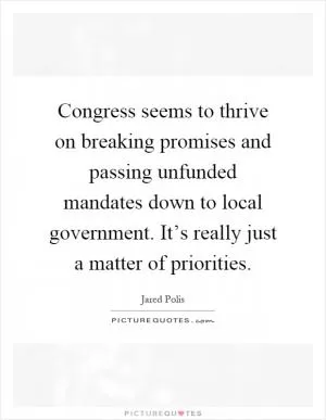 Congress seems to thrive on breaking promises and passing unfunded mandates down to local government. It’s really just a matter of priorities Picture Quote #1