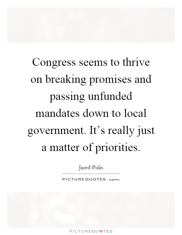 Congress seems to thrive on breaking promises and passing unfunded mandates down to local government. It's really just a matter of priorities Picture Quote #1