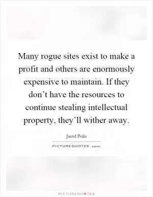 Many rogue sites exist to make a profit and others are enormously expensive to maintain. If they don’t have the resources to continue stealing intellectual property, they’ll wither away Picture Quote #1