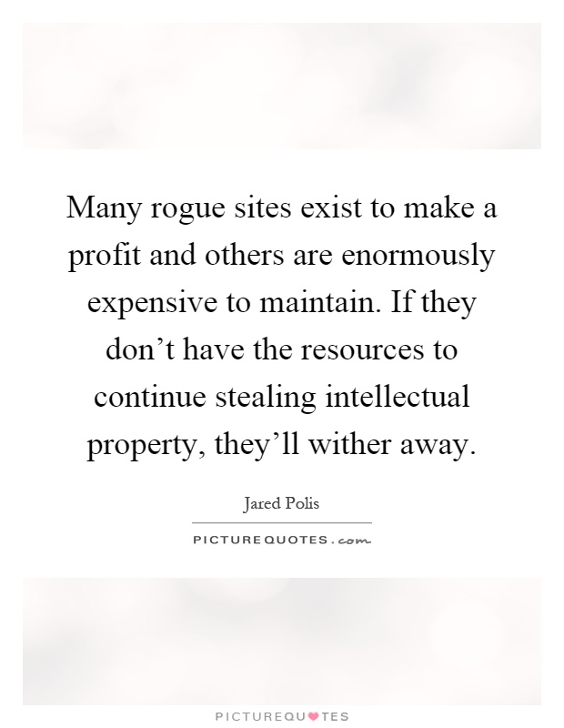 Many rogue sites exist to make a profit and others are enormously expensive to maintain. If they don't have the resources to continue stealing intellectual property, they'll wither away Picture Quote #1