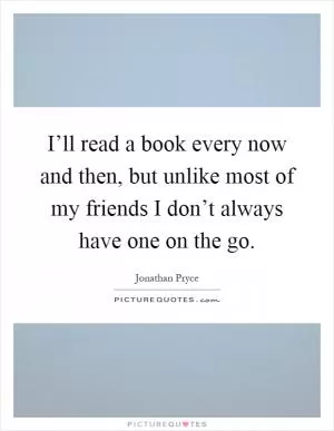 I’ll read a book every now and then, but unlike most of my friends I don’t always have one on the go Picture Quote #1
