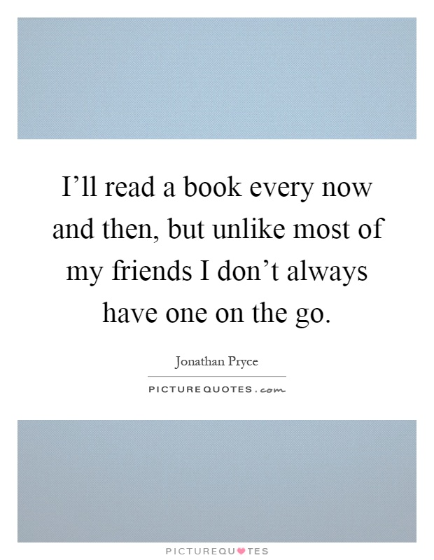 I'll read a book every now and then, but unlike most of my friends I don't always have one on the go Picture Quote #1