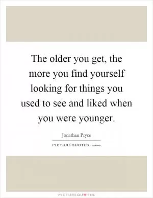 The older you get, the more you find yourself looking for things you used to see and liked when you were younger Picture Quote #1