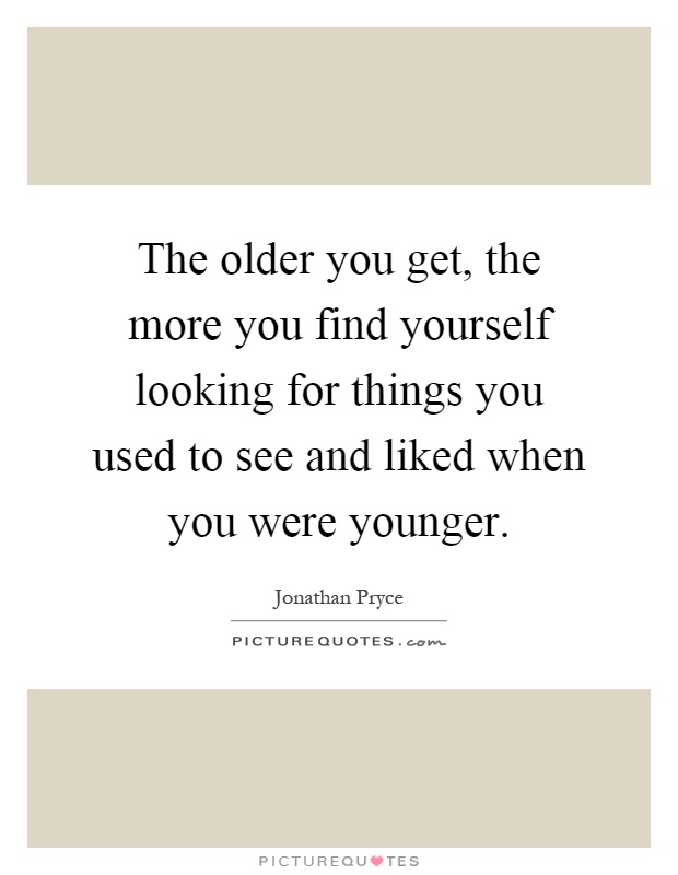 The older you get, the more you find yourself looking for things you used to see and liked when you were younger Picture Quote #1