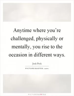 Anytime where you’re challenged, physically or mentally, you rise to the occasion in different ways Picture Quote #1