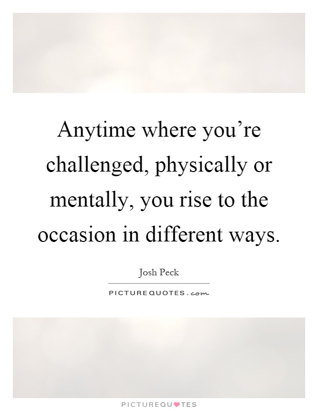Anytime where you're challenged, physically or mentally, you rise to the occasion in different ways Picture Quote #1