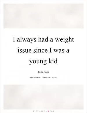 I always had a weight issue since I was a young kid Picture Quote #1