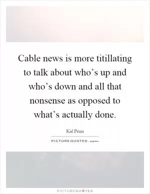 Cable news is more titillating to talk about who’s up and who’s down and all that nonsense as opposed to what’s actually done Picture Quote #1