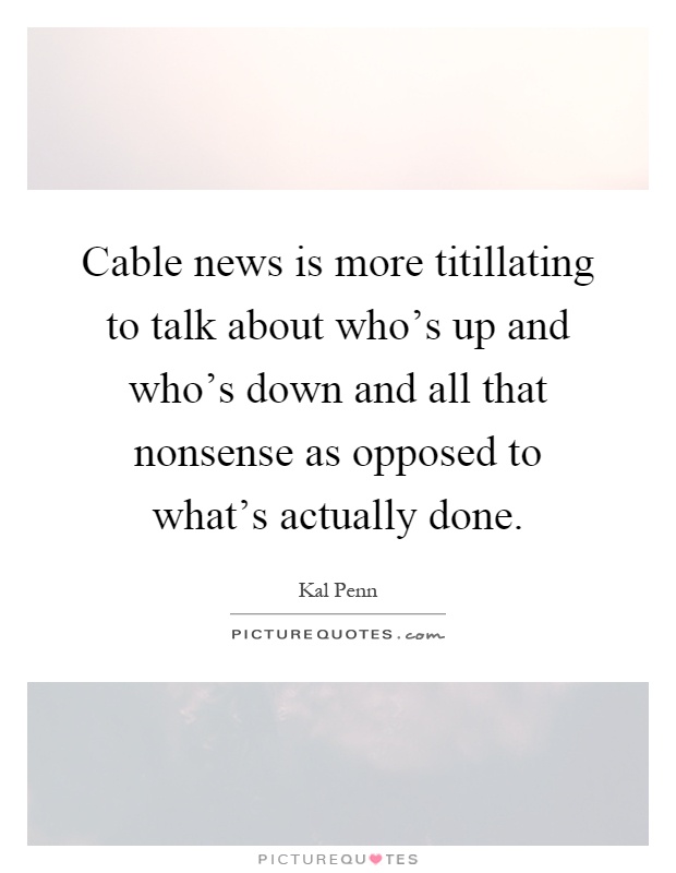 Cable news is more titillating to talk about who's up and who's down and all that nonsense as opposed to what's actually done Picture Quote #1