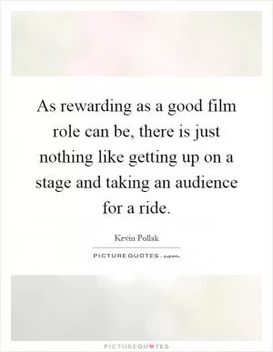 As rewarding as a good film role can be, there is just nothing like getting up on a stage and taking an audience for a ride Picture Quote #1
