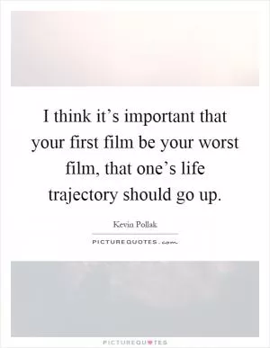 I think it’s important that your first film be your worst film, that one’s life trajectory should go up Picture Quote #1