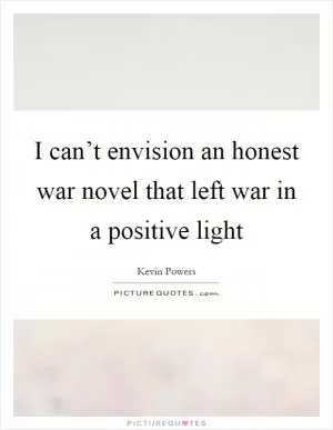 I can’t envision an honest war novel that left war in a positive light Picture Quote #1