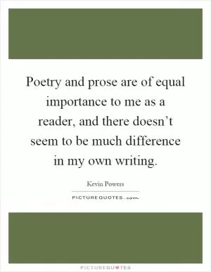 Poetry and prose are of equal importance to me as a reader, and there doesn’t seem to be much difference in my own writing Picture Quote #1