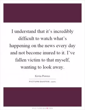 I understand that it’s incredibly difficult to watch what’s happening on the news every day and not become inured to it. I’ve fallen victim to that myself, wanting to look away Picture Quote #1