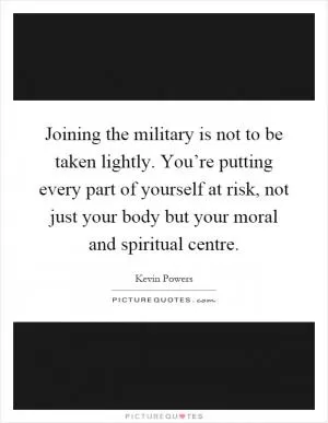 Joining the military is not to be taken lightly. You’re putting every part of yourself at risk, not just your body but your moral and spiritual centre Picture Quote #1