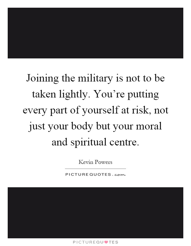 Joining the military is not to be taken lightly. You're putting every part of yourself at risk, not just your body but your moral and spiritual centre Picture Quote #1