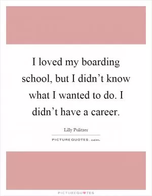 I loved my boarding school, but I didn’t know what I wanted to do. I didn’t have a career Picture Quote #1
