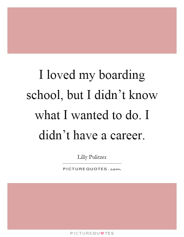 I loved my boarding school, but I didn't know what I wanted to do. I didn't have a career Picture Quote #1