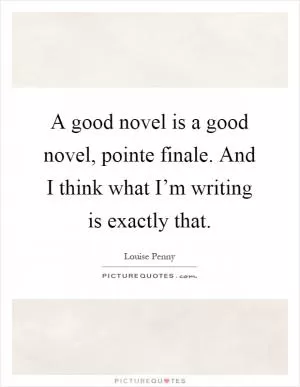 A good novel is a good novel, pointe finale. And I think what I’m writing is exactly that Picture Quote #1