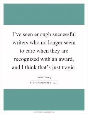 I’ve seen enough successful writers who no longer seem to care when they are recognized with an award, and I think that’s just tragic Picture Quote #1