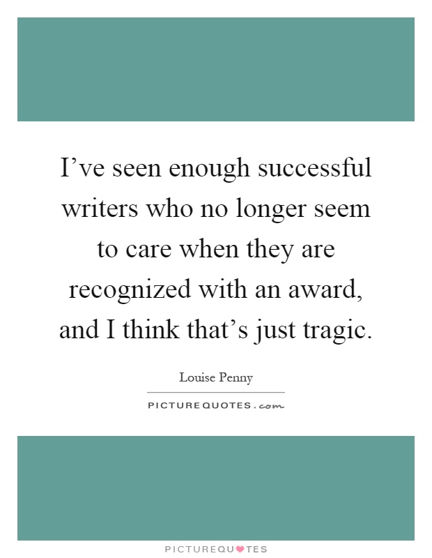 I've seen enough successful writers who no longer seem to care when they are recognized with an award, and I think that's just tragic Picture Quote #1