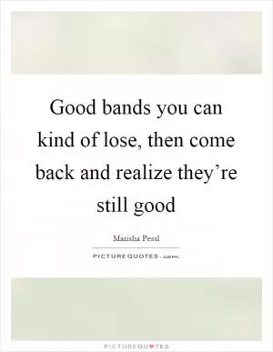 Good bands you can kind of lose, then come back and realize they’re still good Picture Quote #1
