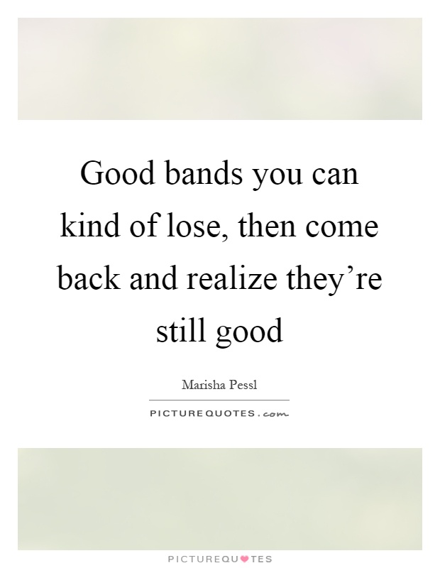 Good bands you can kind of lose, then come back and realize they're still good Picture Quote #1