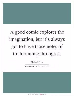 A good comic explores the imagination, but it’s always got to have those notes of truth running through it Picture Quote #1