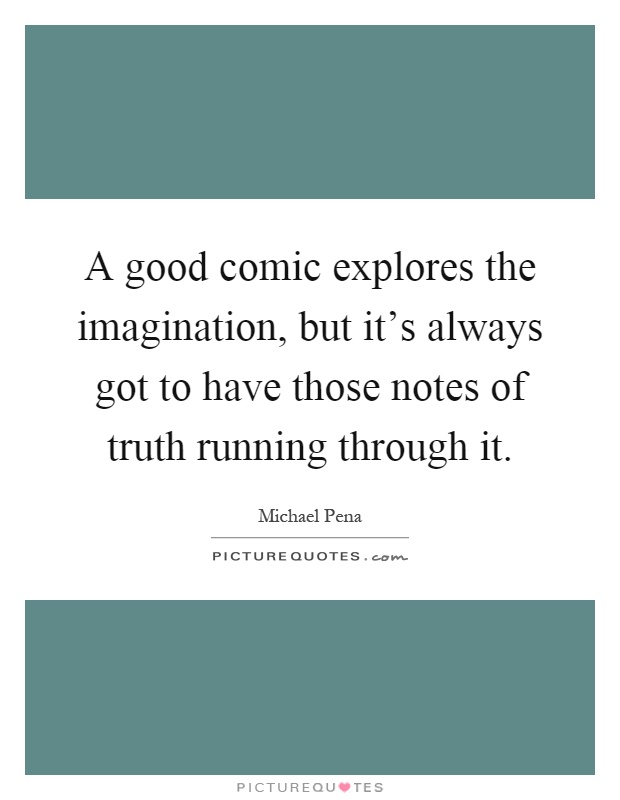 A good comic explores the imagination, but it's always got to have those notes of truth running through it Picture Quote #1