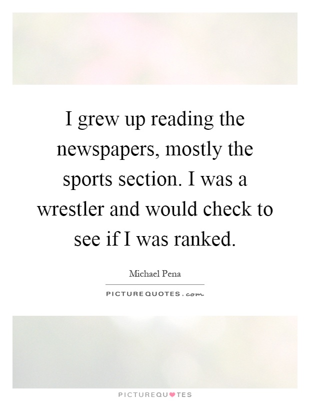 I grew up reading the newspapers, mostly the sports section. I was a wrestler and would check to see if I was ranked Picture Quote #1