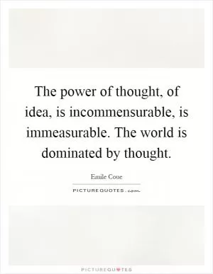 The power of thought, of idea, is incommensurable, is immeasurable. The world is dominated by thought Picture Quote #1