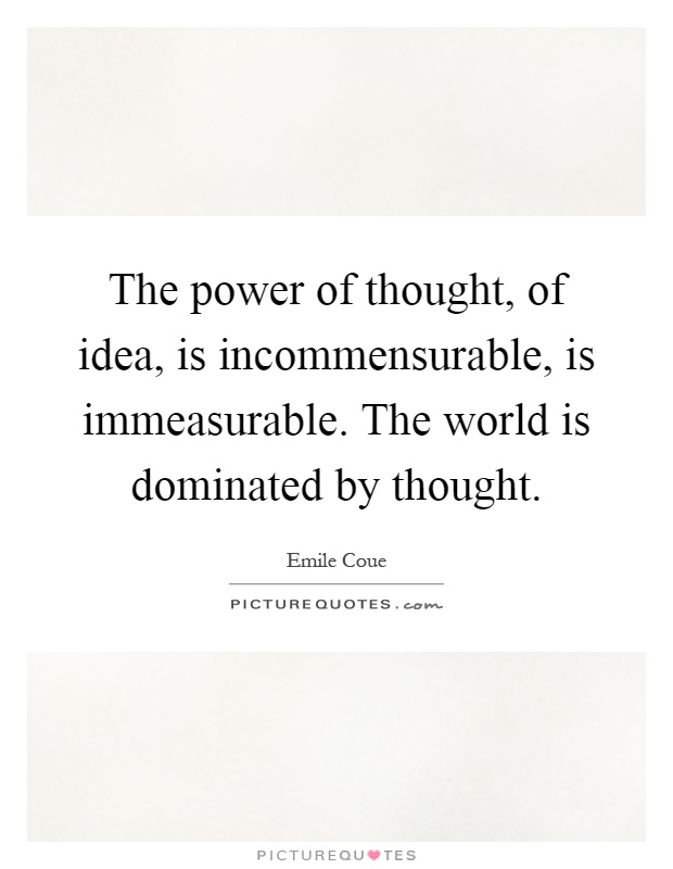 The power of thought, of idea, is incommensurable, is immeasurable. The world is dominated by thought Picture Quote #1