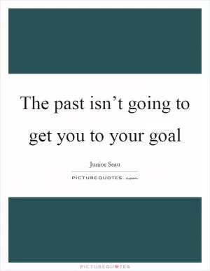 The past isn’t going to get you to your goal Picture Quote #1
