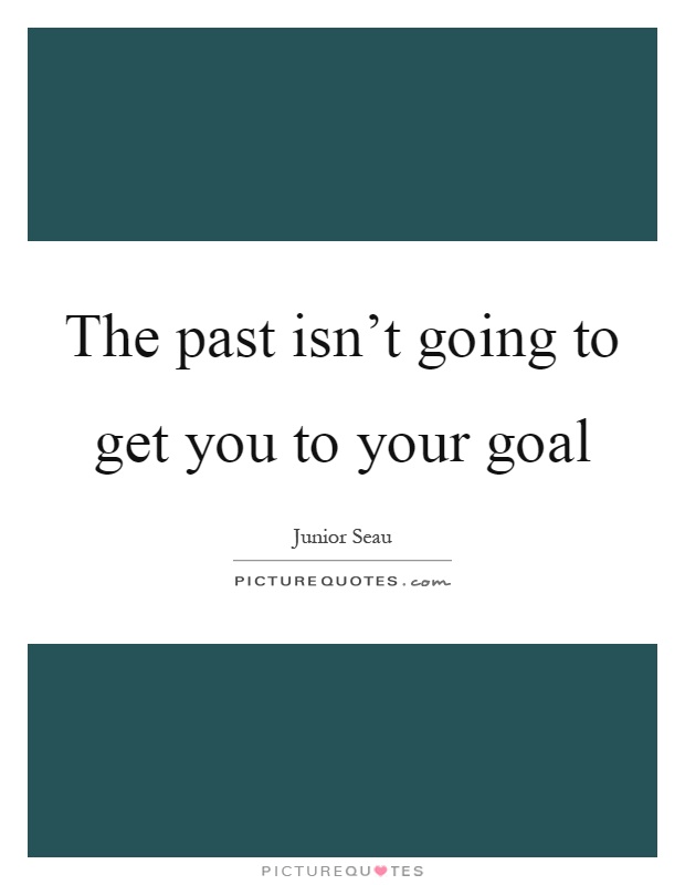 The past isn't going to get you to your goal Picture Quote #1