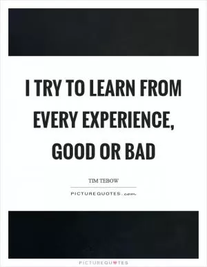 I try to learn from every experience, good or bad Picture Quote #1