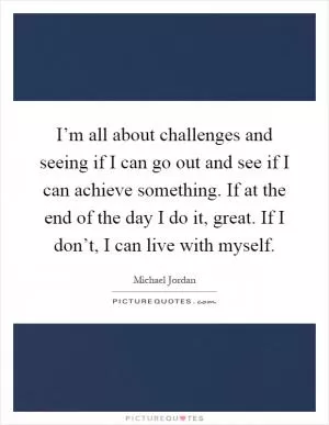 I’m all about challenges and seeing if I can go out and see if I can achieve something. If at the end of the day I do it, great. If I don’t, I can live with myself Picture Quote #1