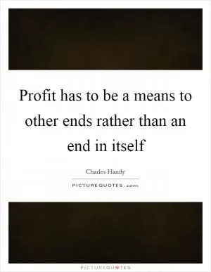 Profit has to be a means to other ends rather than an end in itself Picture Quote #1
