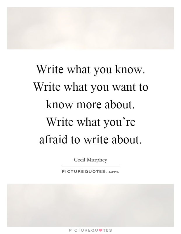 Write what you know. Write what you want to know more about. Write what you're afraid to write about Picture Quote #1