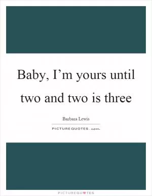 Baby, I’m yours until two and two is three Picture Quote #1