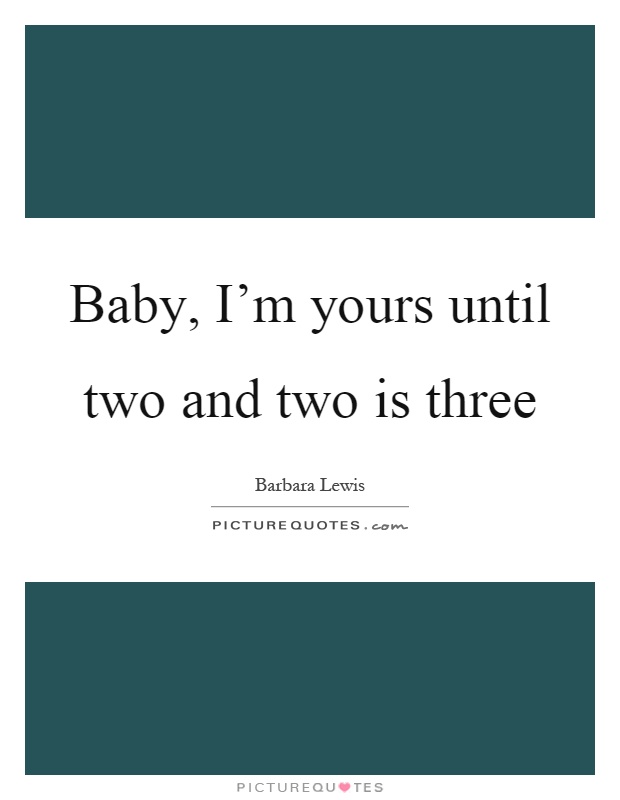 Baby, I'm yours until two and two is three Picture Quote #1