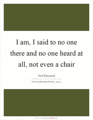 I am, I said to no one there and no one heard at all, not even a chair Picture Quote #1