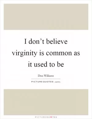 I don’t believe virginity is common as it used to be Picture Quote #1
